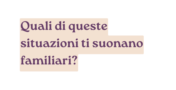 Quali di queste situazioni ti suonano familiari