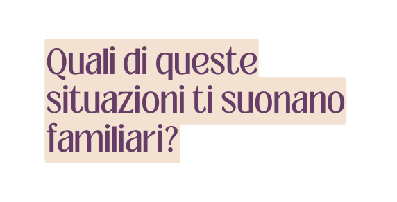 Quali di queste situazioni ti suonano familiari